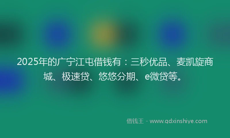 2025年的广宁江屯借钱有：三秒优品、麦凯旋商城、极速贷、悠悠分期、e微贷等。