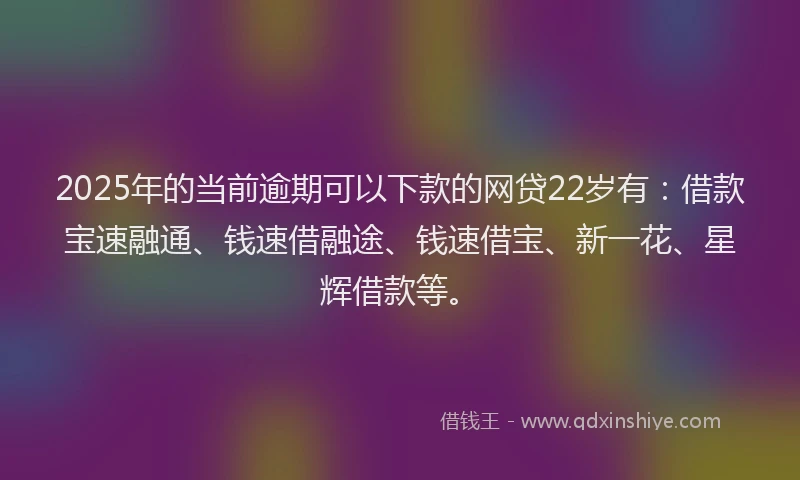 2025年的当前逾期可以下款的网贷22岁有：借款宝速融通、钱速借融途、钱速借宝、新一花、星辉借款等。