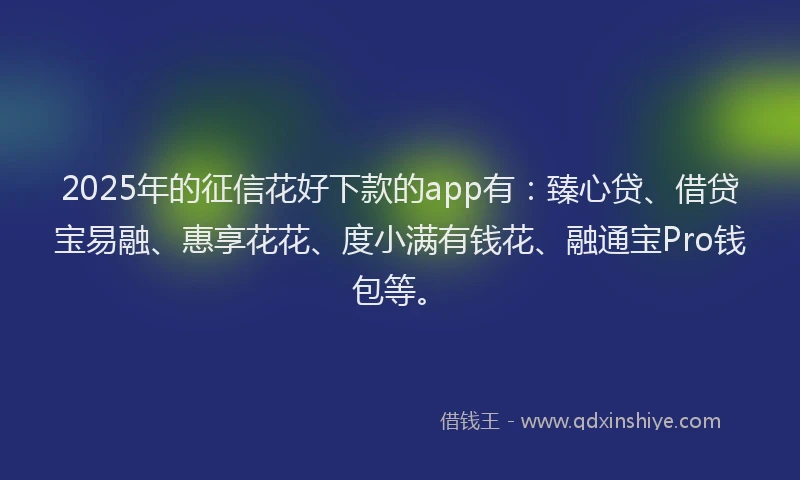 2025年的征信花好下款的app有：臻心贷、借贷宝易融、惠享花花、度小满有钱花、融通宝Pro钱包等。