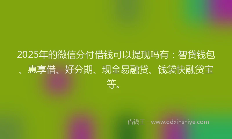 2025年的微信分付借钱可以提现吗有：智贷钱包、惠享借、好分期、现金易融贷、钱袋快融贷宝等。