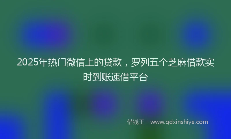 2025年热门微信上的贷款，罗列五个芝麻借款实时到账速借平台