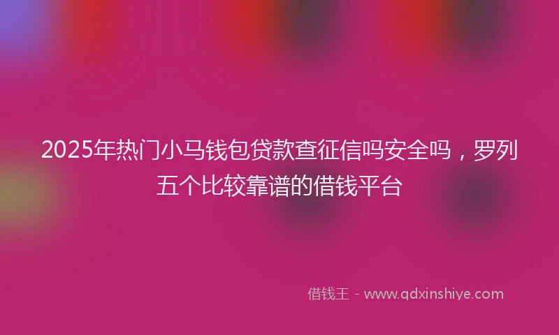 2025年热门小马钱包贷款查征信吗安全吗，罗列五个比较靠谱的借钱平台