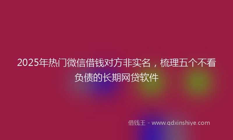 2025年热门微信借钱对方非实名，梳理五个不看负债的长期网贷软件
