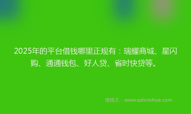 2025年的平台借钱哪里正规有：瑞耀商城、星闪购、通通钱包、好人贷、省时快贷等。