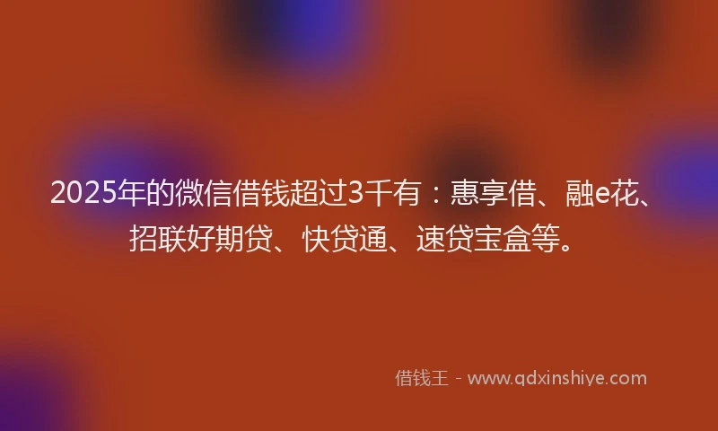 2025年的微信借钱超过3千有：惠享借、融e花、招联好期贷、快贷通、速贷宝盒等。