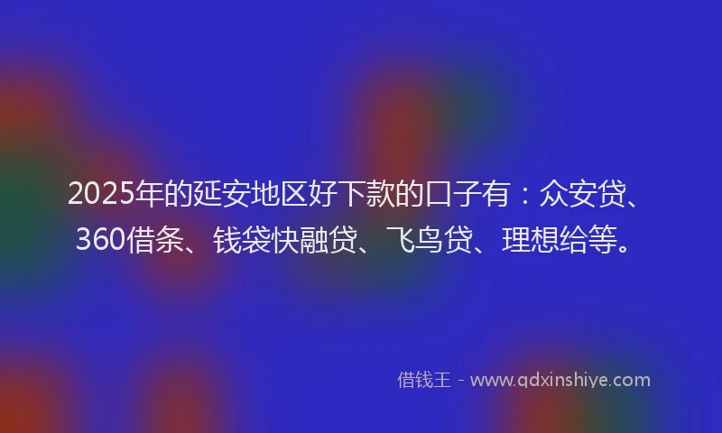 2025年的延安地区好下款的口子有：众安贷、360借条、钱袋快融贷、飞鸟贷、理想给等。