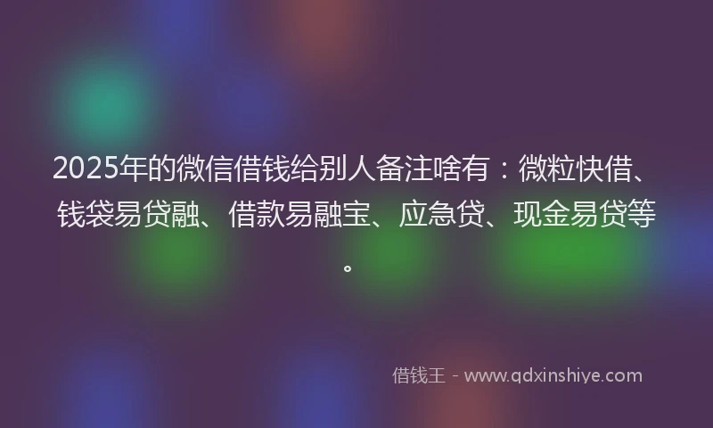 2025年的微信借钱给别人备注啥有：微粒快借、钱袋易贷融、借款易融宝、应急贷、现金易贷等。