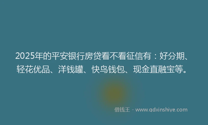 2025年的平安银行房贷看不看征信有：好分期、轻花优品、洋钱罐、快鸟钱包、现金直融宝等。