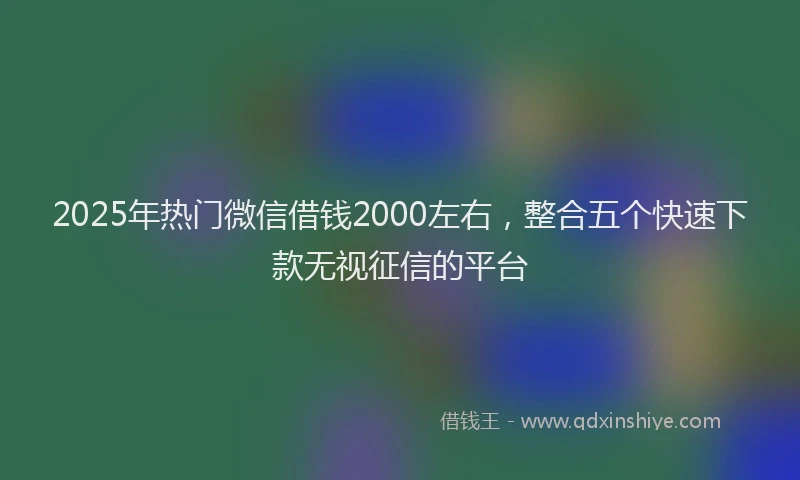2025年热门微信借钱2000左右，整合五个快速下款无视征信的平台