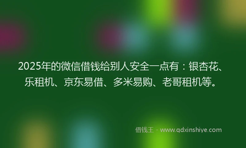 2025年的微信借钱给别人安全一点有：银杏花、乐租机、京东易借、多米易购、老哥租机等。