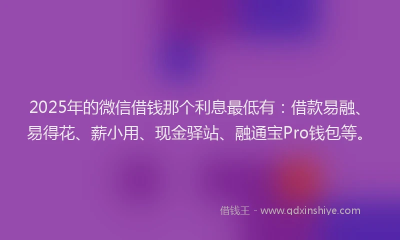2025年的微信借钱那个利息最低有：借款易融、易得花、薪小用、现金驿站、融通宝Pro钱包等。