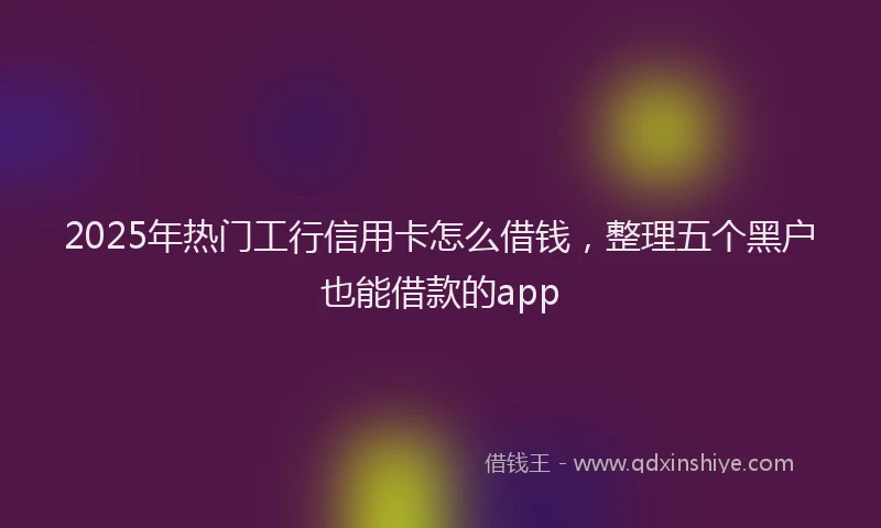 2025年热门工行信用卡怎么借钱，整理五个黑户也能借款的app