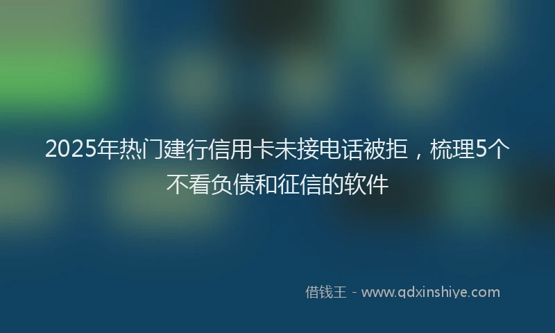 2025年热门建行信用卡未接电话被拒，梳理5个不看负债和征信的软件