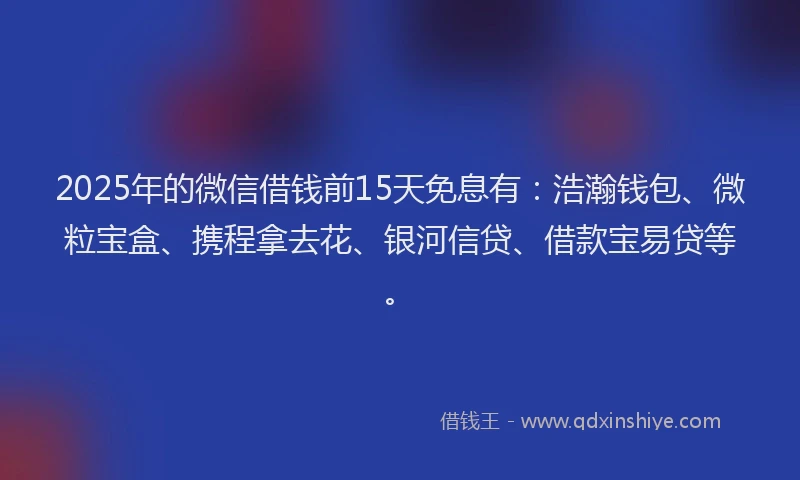 2025年的微信借钱前15天免息有:浩瀚钱包、微粒宝盒、携程拿去花、银河信贷、借款宝易贷等。