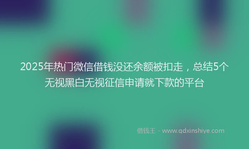2025年热门微信借钱没还余额被扣走，总结5个无视黑白无视征信申请就下款的平台