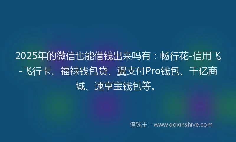 2025年的微信也能借钱出来吗有：畅行花-信用飞-飞行卡、福禄钱包贷、翼支付Pro钱包、千亿商城、速享宝钱包等。