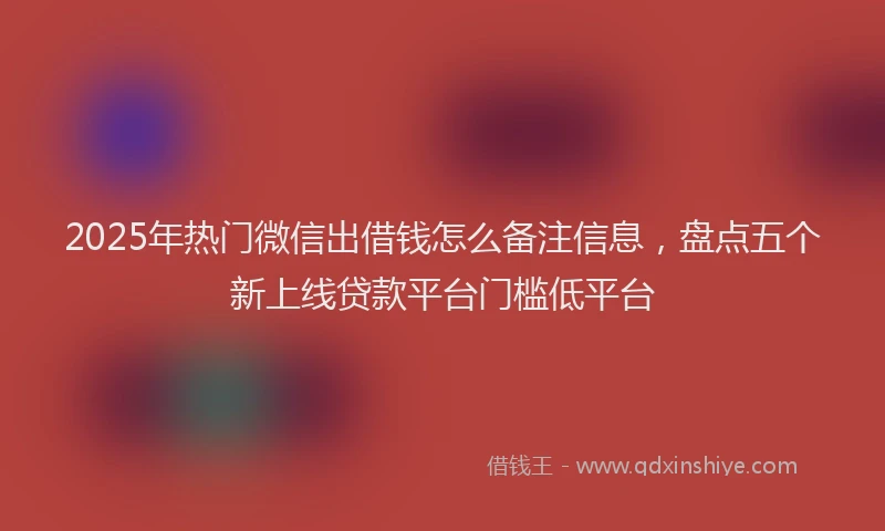 2025年热门微信出借钱怎么备注信息，盘点五个新上线贷款平台门槛低平台