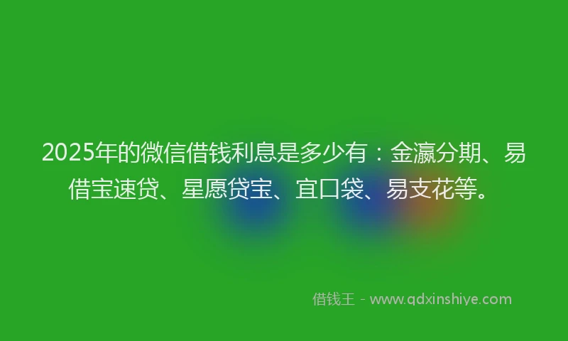 2025年的微信借钱利息是多少有：金瀛分期、易借宝速贷、星愿贷宝、宜口袋、易支花等。