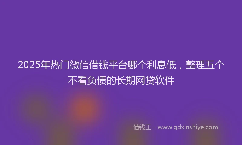 2025年热门微信借钱平台哪个利息低，整理五个不看负债的长期网贷软件