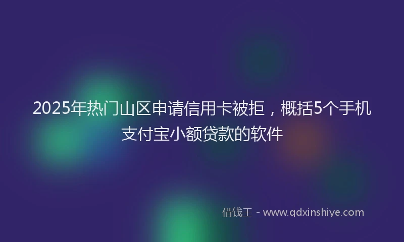 2025年热门山区申请信用卡被拒，概括5个手机支付宝小额贷款的软件