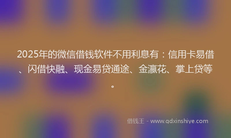 2025年的微信借钱软件不用利息有：信用卡易借、闪借快融、现金易贷通途、金瀛花、掌上贷等。