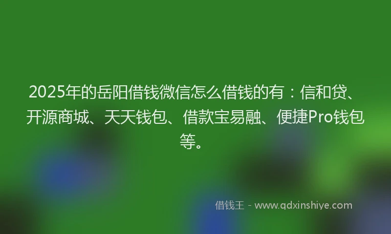2025年的岳阳借钱微信怎么借钱的有：信和贷、开源商城、天天钱包、借款宝易融、便捷Pro钱包等。