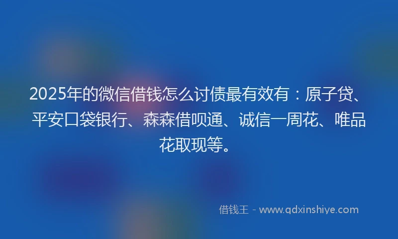 2025年的微信借钱怎么讨债最有效有：原子贷、平安口袋银行、森森借呗通、诚信一周花、唯品花取现等。