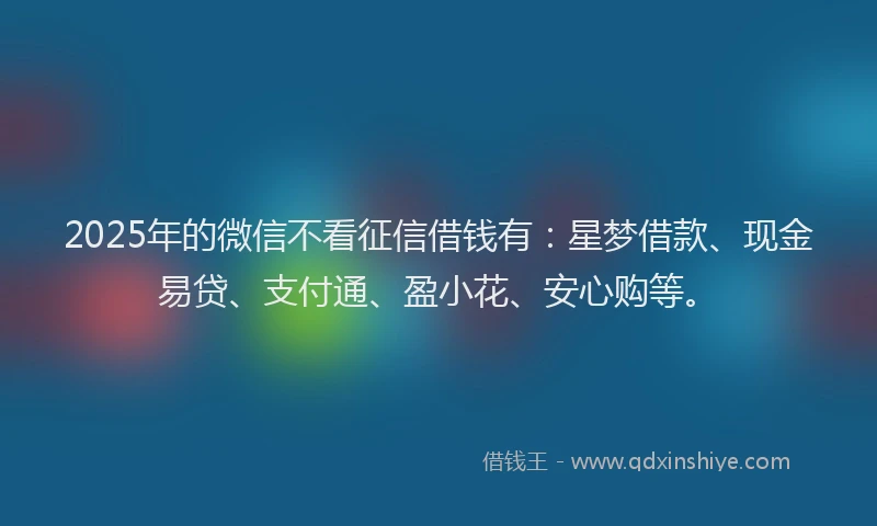 2025年的微信不看征信借钱有：星梦借款、现金易贷、支付通、盈小花、安心购等。