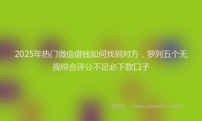 2025年热门微信借钱如何找到对方，罗列五个无视综合评分不足必下款口子