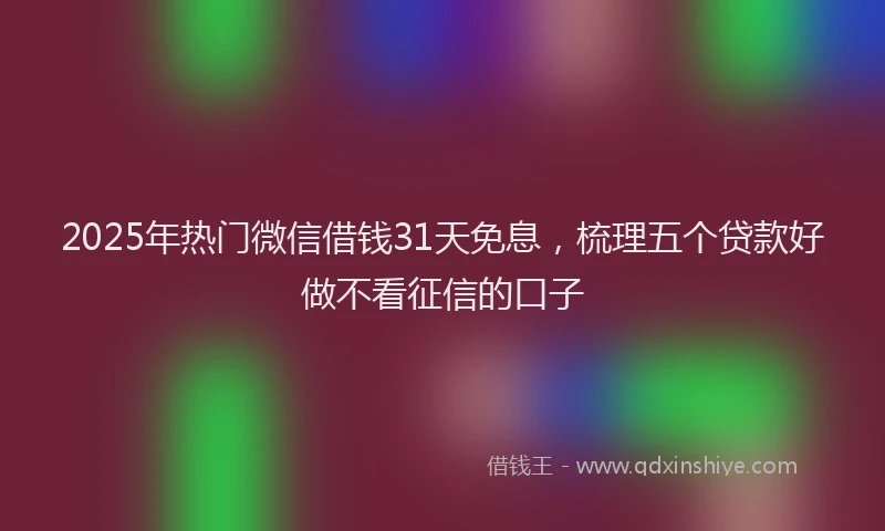 2025年热门微信借钱31天免息，梳理五个贷款好做不看征信的口子