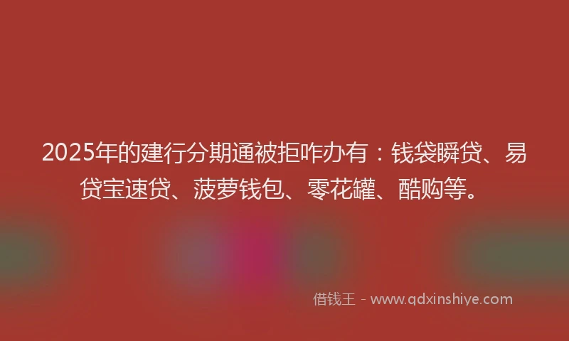 2025年的建行分期通被拒咋办有：钱袋瞬贷、易贷宝速贷、菠萝钱包、零花罐、酷购等。