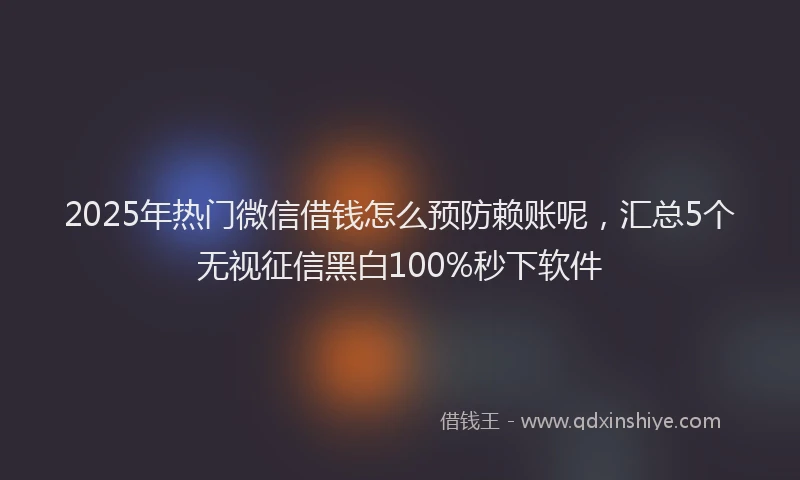 2025年热门微信借钱怎么预防赖账呢,汇总5个无视征信黑白100%秒下软件