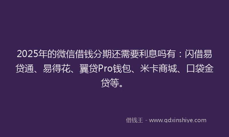 2025年的微信借钱分期还需要利息吗有：闪借易贷通、易得花、翼贷Pro钱包、米卡商城、口袋金贷等。