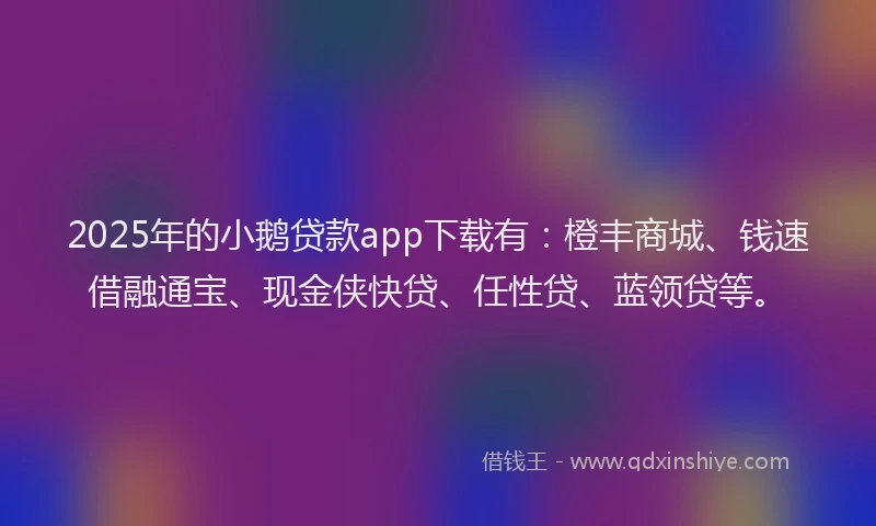 2025年的小鹅贷款app下载有：橙丰商城、钱速借融通宝、现金侠快贷、任性贷、蓝领贷等。
