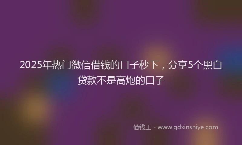 2025年热门微信借钱的口子秒下，分享5个黑白贷款不是高炮的口子
