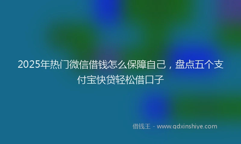 2025年热门微信借钱怎么保障自己，盘点五个支付宝快贷轻松借口子