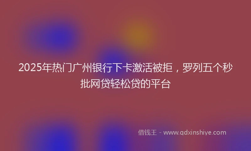 2025年热门广州银行下卡激活被拒，罗列五个秒批网贷轻松贷的平台