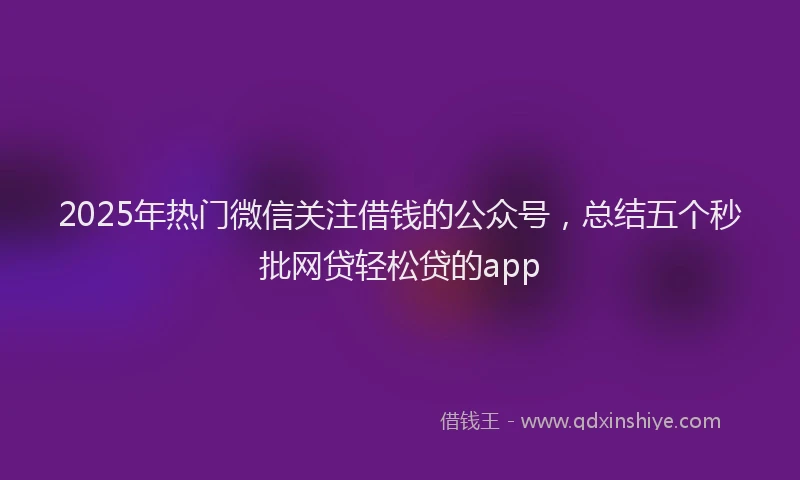 2025年热门微信关注借钱的公众号，总结五个秒批网贷轻松贷的app