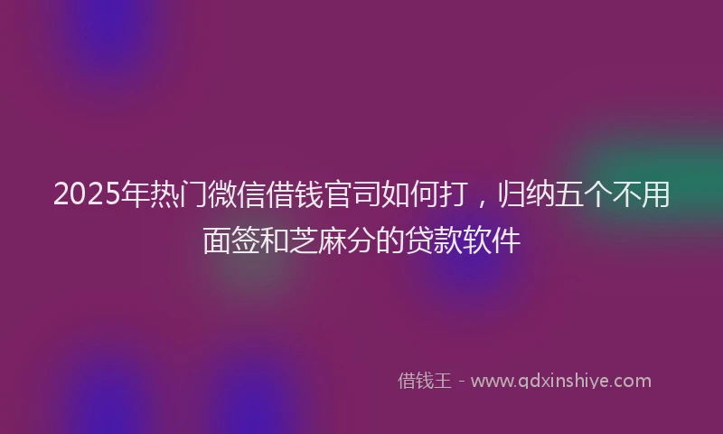 2025年热门微信借钱官司如何打，归纳五个不用面签和芝麻分的贷款软件