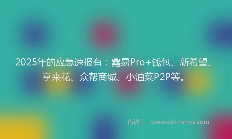 2025年的应急速报有：鑫易Pro+钱包、新希望、享来花、众帮商城、小油菜P2P等。