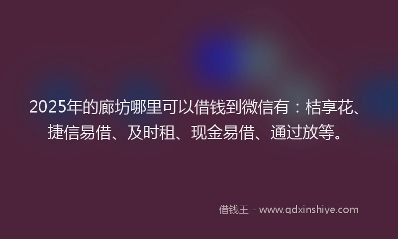 2025年的廊坊哪里可以借钱到微信有：桔享花、捷信易借、及时租、现金易借、通过放等。