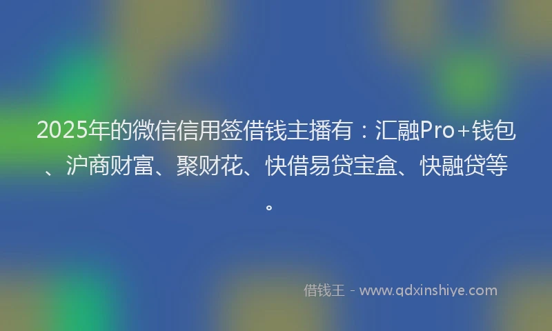 2025年的微信信用签借钱主播有：汇融Pro+钱包、沪商财富、聚财花、快借易贷宝盒、快融贷等。