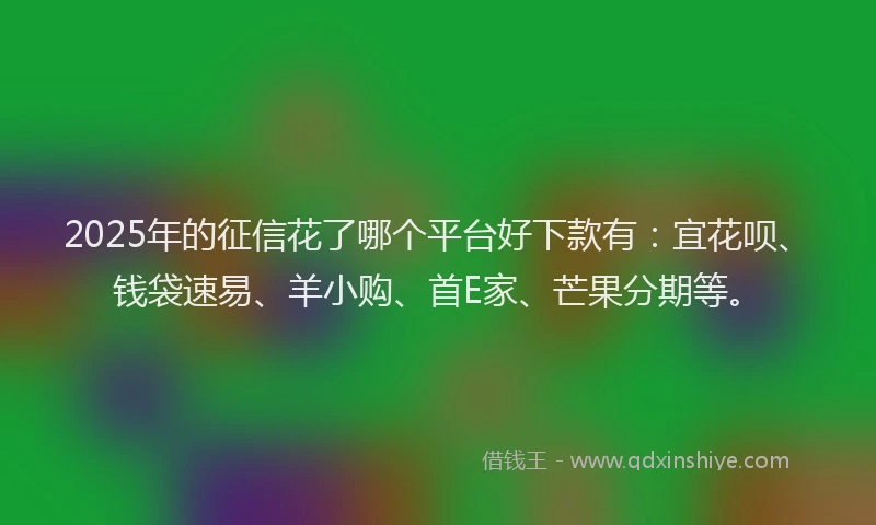 2025年的征信花了哪个平台好下款有：宜花呗、钱袋速易、羊小购、首E家、芒果分期等。