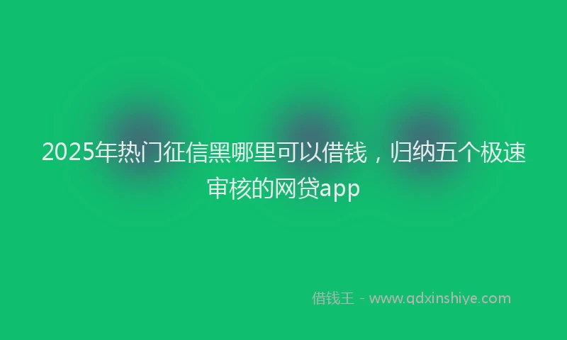 2025年热门征信黑哪里可以借钱，归纳五个极速审核的网贷app