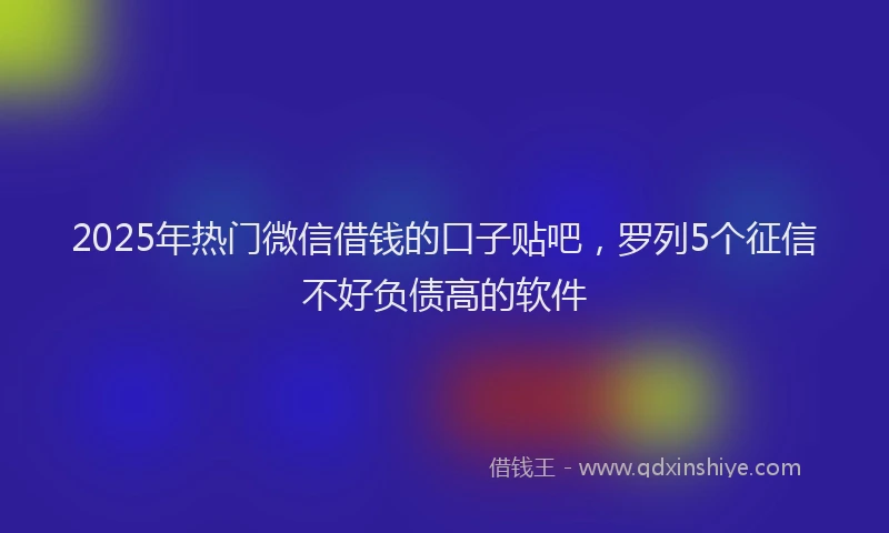 2025年热门微信借钱的口子贴吧,罗列5个征信不好负债高的软件