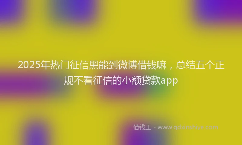 2025年热门征信黑能到微博借钱嘛，总结五个正规不看征信的小额贷款app