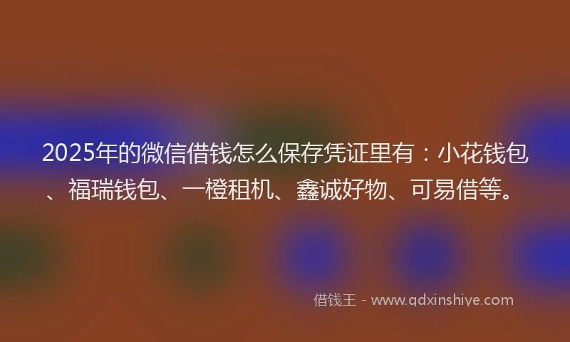 2025年的微信借钱怎么保存凭证里有：小花钱包、福瑞钱包、一橙租机、鑫诚好物、可易借等。