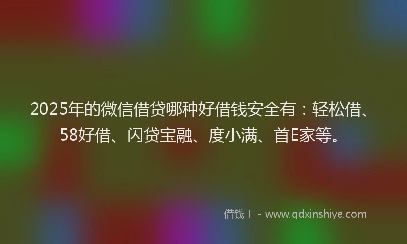 2025年的微信借贷哪种好借钱安全有：轻松借、58好借、闪贷宝融、度小满、首E家等。