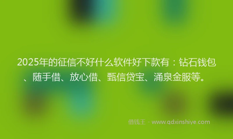 2025年的征信不好什么软件好下款有：钻石钱包、随手借、放心借、甄信贷宝、涌泉金服等。