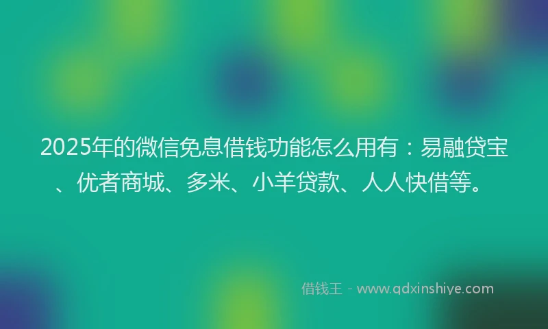 2025年的微信免息借钱功能怎么用有：易融贷宝、优者商城、多米、小羊贷款、人人快借等。